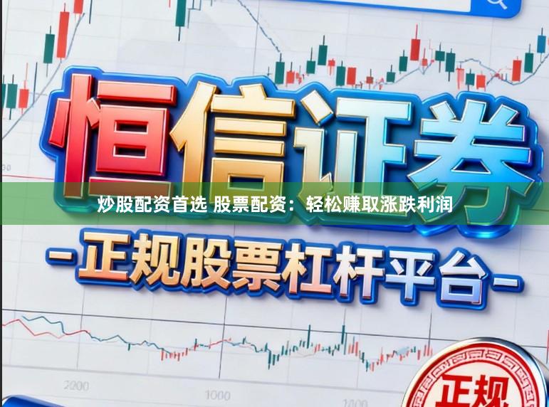 炒股配资首选 股票配资：轻松赚取涨跌利润