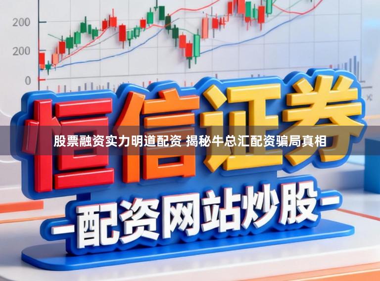 股票融资实力明道配资 揭秘牛总汇配资骗局真相