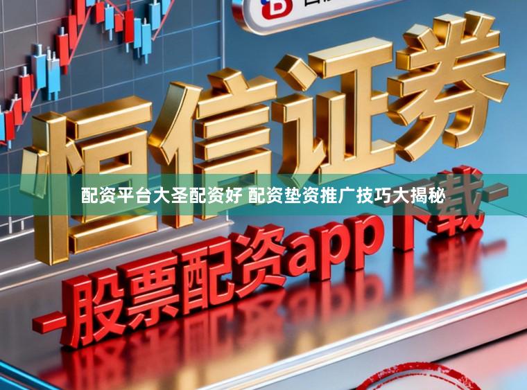 配资平台大圣配资好 配资垫资推广技巧大揭秘