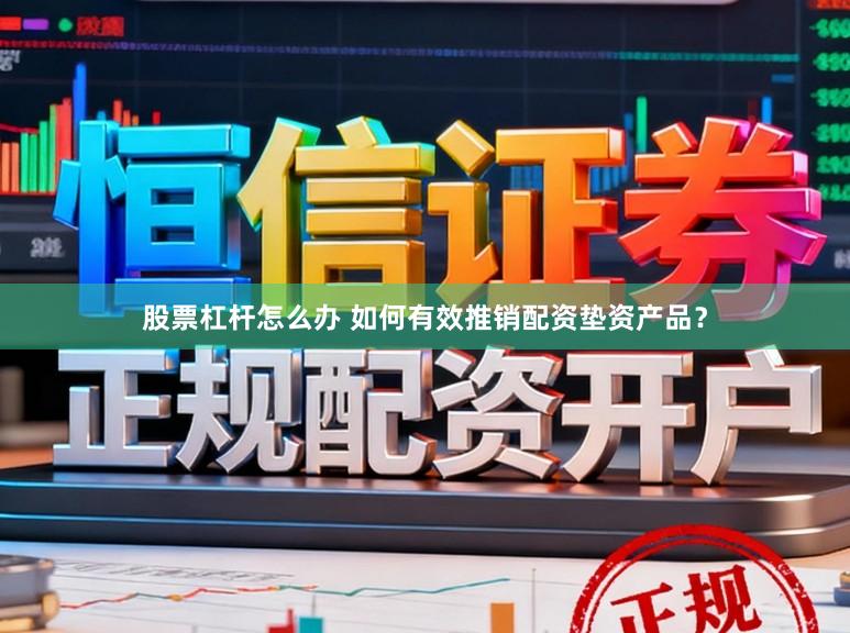 股票杠杆怎么办 如何有效推销配资垫资产品?