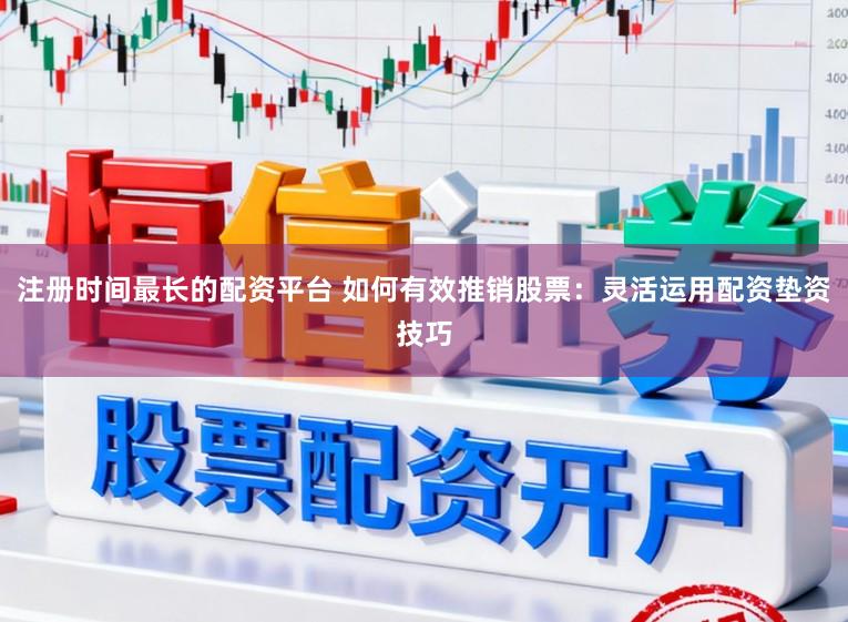 注册时间最长的配资平台 如何有效推销股票：灵活运用配资垫资技巧
