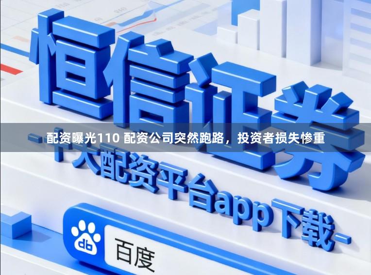 配资曝光110 配资公司突然跑路，投资者损失惨重