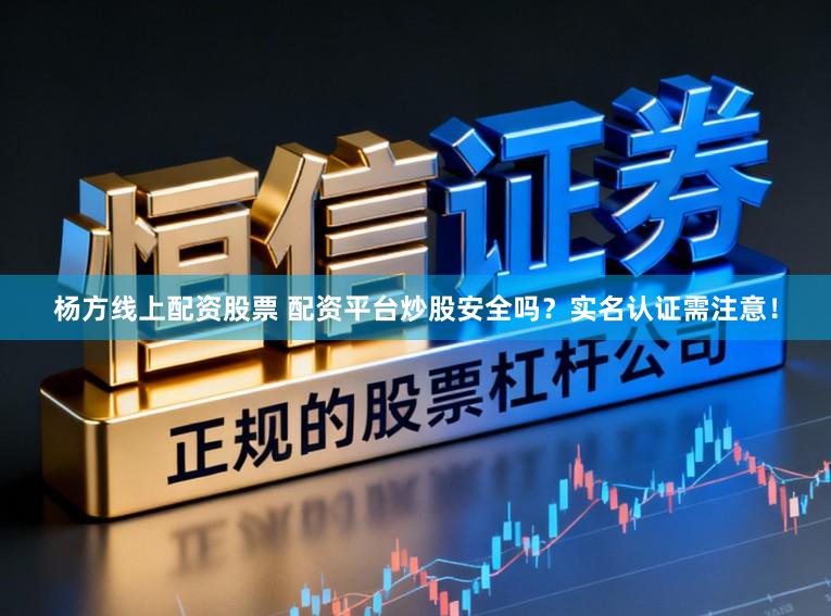 杨方线上配资股票 配资平台炒股安全吗？实名认证需注意！