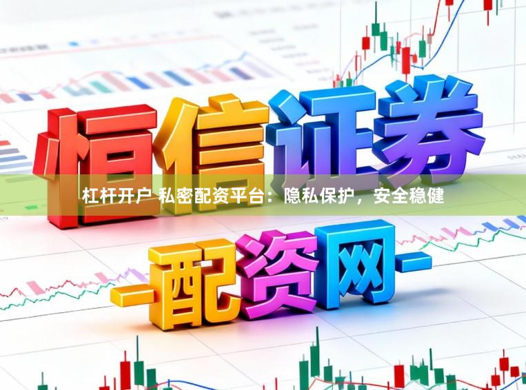 杠杆开户 私密配资平台：隐私保护，安全稳健