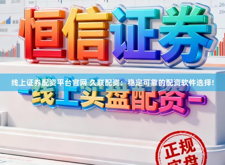 线上证券配资平台官网 久联配资：稳定可靠的配资软件选择!