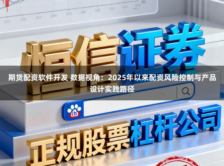 期货配资软件开发 数据视角：2025年以来配资风险控制与产品设计实践路径