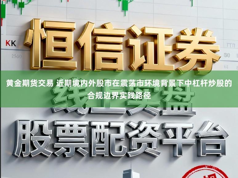 黄金期货交易 近期境内外股市在震荡市环境背景下中杠杆炒股的合规边界实践路径