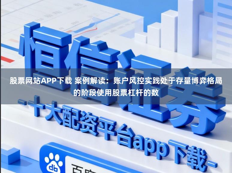 股票网站APP下载 案例解读：账户风控实践处于存量博弈格局的阶段使用股票杠杆的数