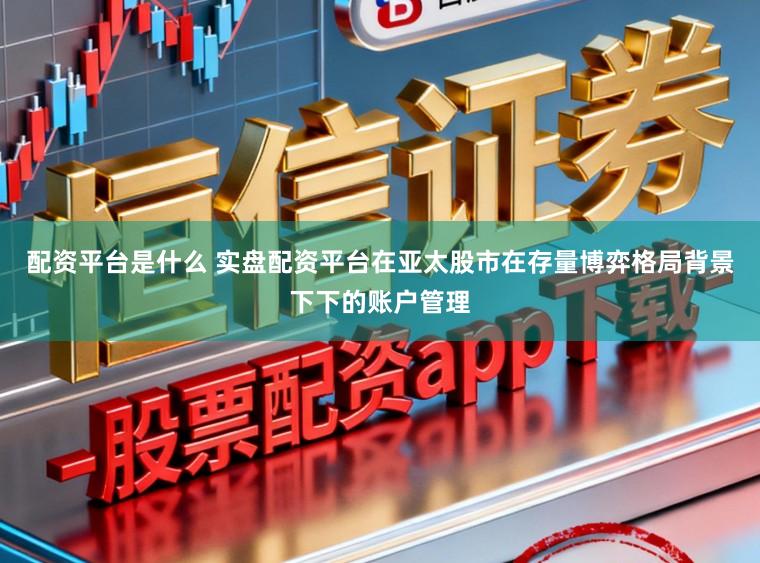 配资平台是什么 实盘配资平台在亚太股市在存量博弈格局背景下下的账户管理