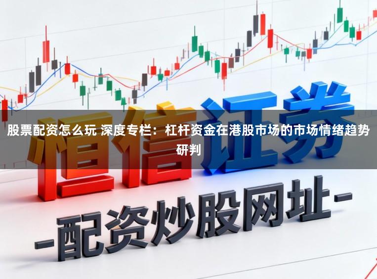 股票配资怎么玩 深度专栏：杠杆资金在港股市场的市场情绪趋势研判