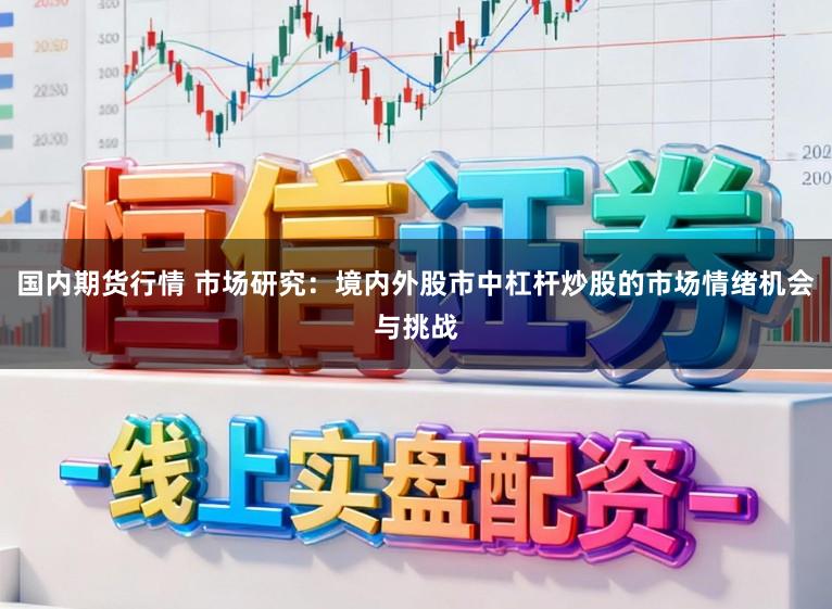 国内期货行情 市场研究：境内外股市中杠杆炒股的市场情绪机会与挑战