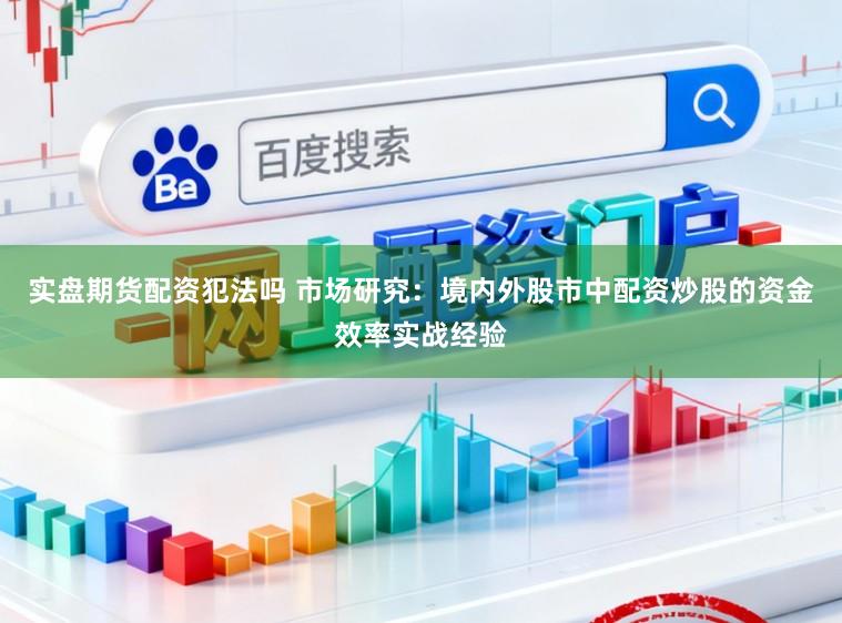 实盘期货配资犯法吗 市场研究：境内外股市中配资炒股的资金效率实战经验