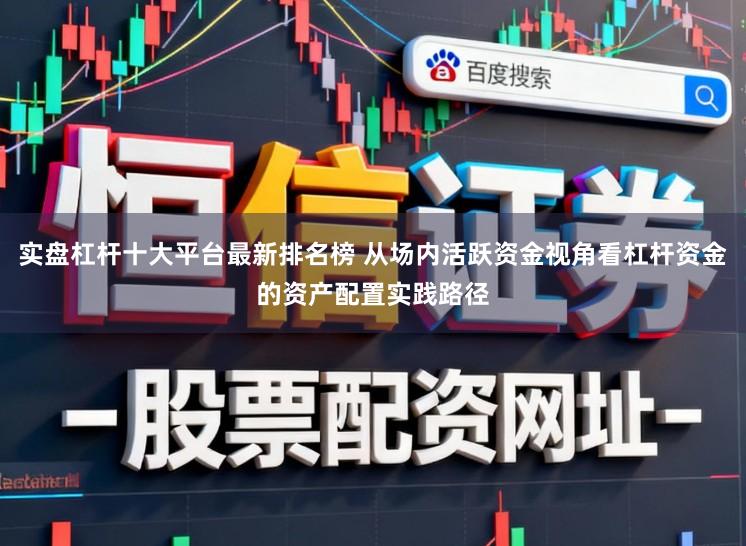 实盘杠杆十大平台最新排名榜 从场内活跃资金视角看杠杆资金的资产配置实践路径