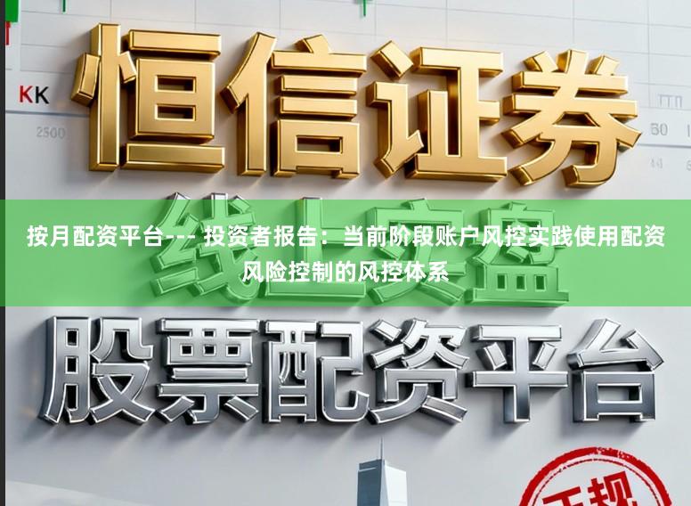 按月配资平台--- 投资者报告：当前阶段账户风控实践使用配资风险控制的风控体系