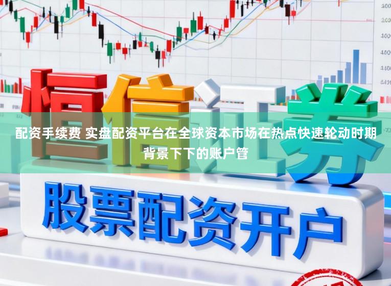 配资手续费 实盘配资平台在全球资本市场在热点快速轮动时期背景下下的账户管