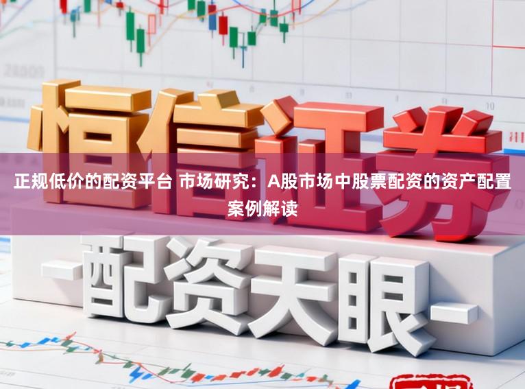 正规低价的配资平台 市场研究：A股市场中股票配资的资产配置案例解读