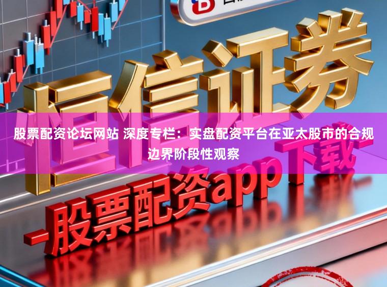股票配资论坛网站 深度专栏：实盘配资平台在亚太股市的合规边界阶段性观察