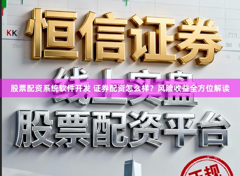 股票配资系统软件开发 证券配资怎么样？风险收益全方位解读