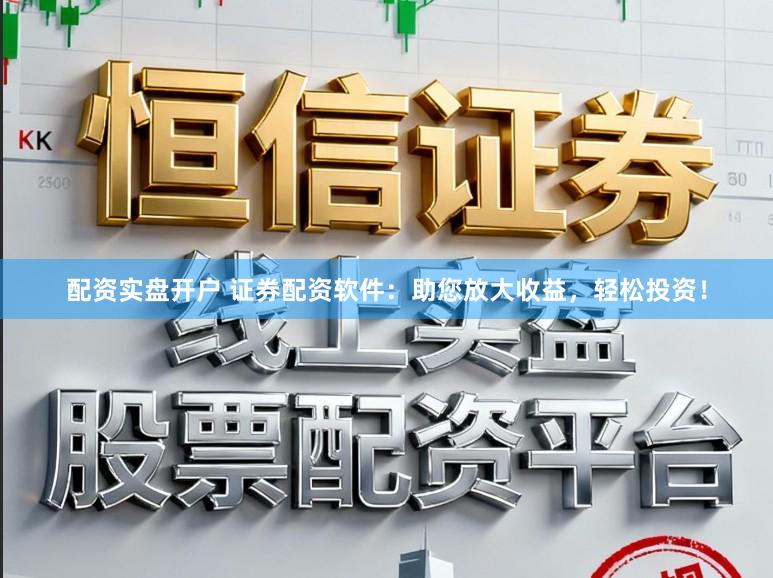 配资实盘开户 证券配资软件：助您放大收益，轻松投资！