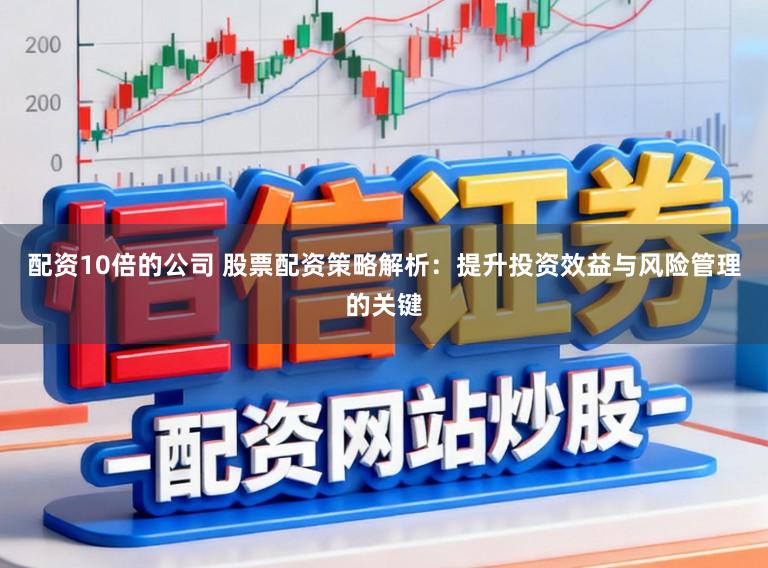 配资10倍的公司 股票配资策略解析：提升投资效益与风险管理的关键