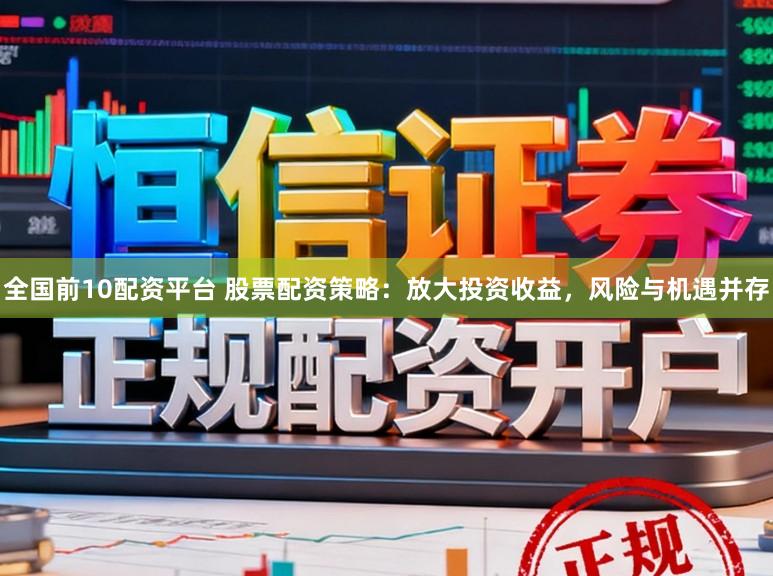 全国前10配资平台 股票配资策略：放大投资收益，风险与机遇并存