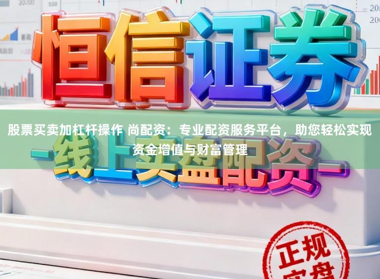 股票买卖加杠杆操作 尚配资：专业配资服务平台，助您轻松实现资金增值与财富管理