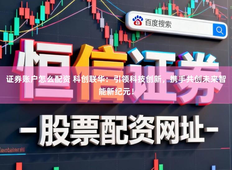 证券账户怎么配资 科创联华：引领科技创新，携手共创未来智能新纪元！