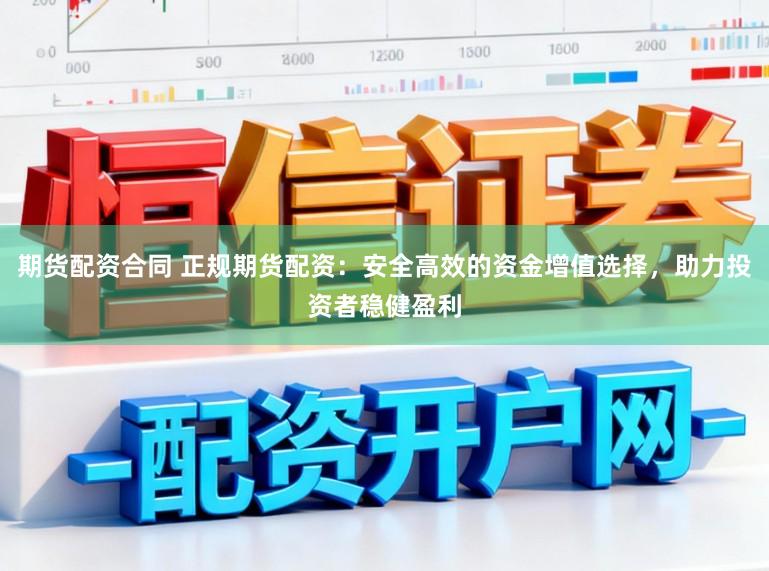 期货配资合同 正规期货配资：安全高效的资金增值选择，助力投资者稳健盈利