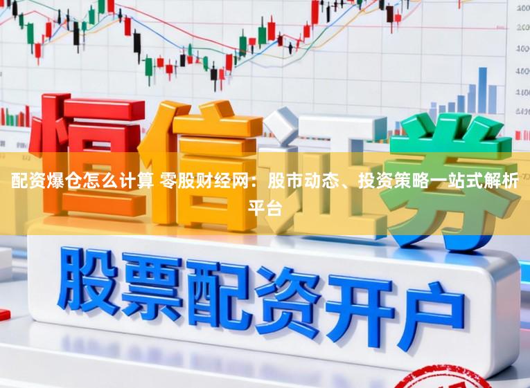 配资爆仓怎么计算 零股财经网：股市动态、投资策略一站式解析平台