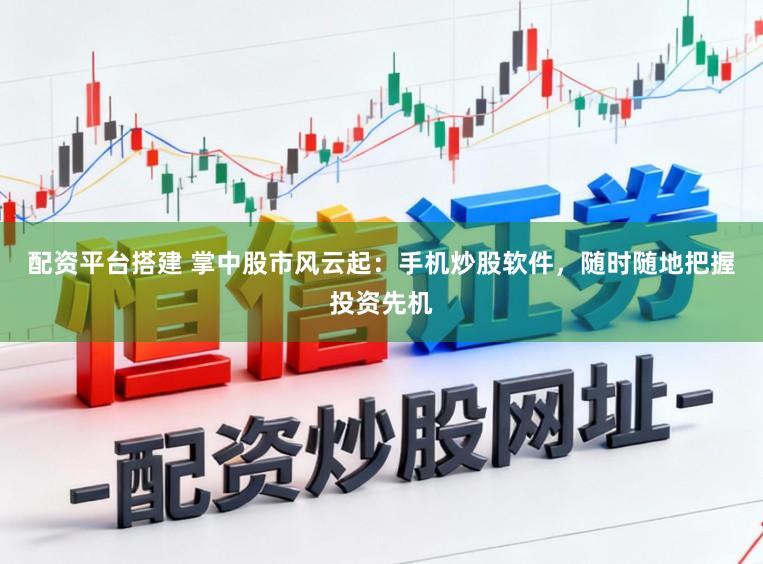 配资平台搭建 掌中股市风云起：手机炒股软件，随时随地把握投资先机