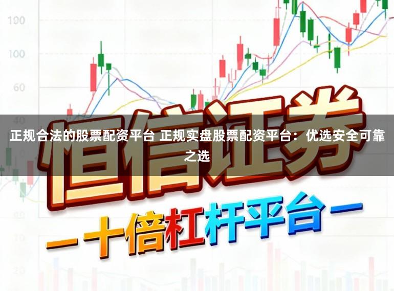 正规合法的股票配资平台 正规实盘股票配资平台：优选安全可靠之选