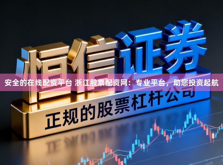 安全的在线配资平台 浙江股票配资网：专业平台，助您投资起航