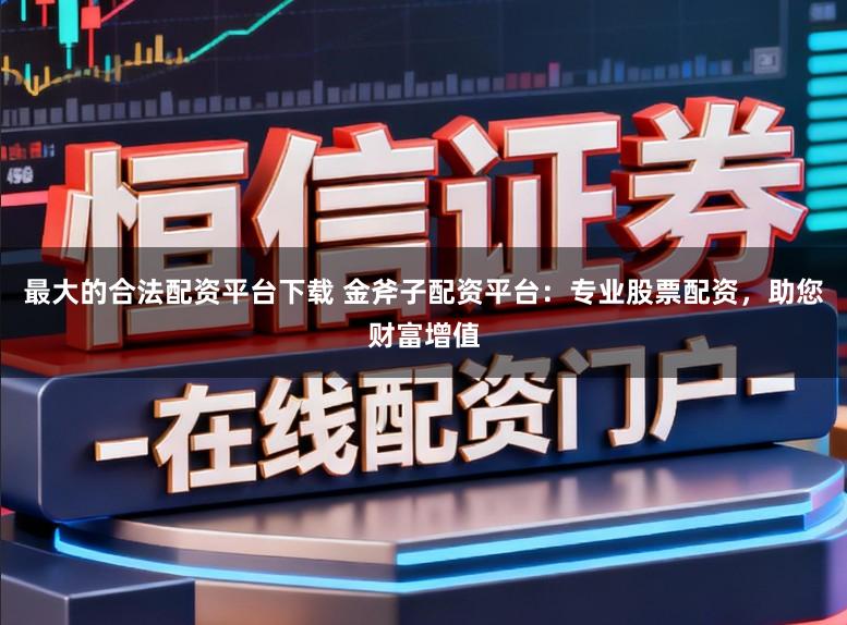 最大的合法配资平台下载 金斧子配资平台：专业股票配资，助您财富增值