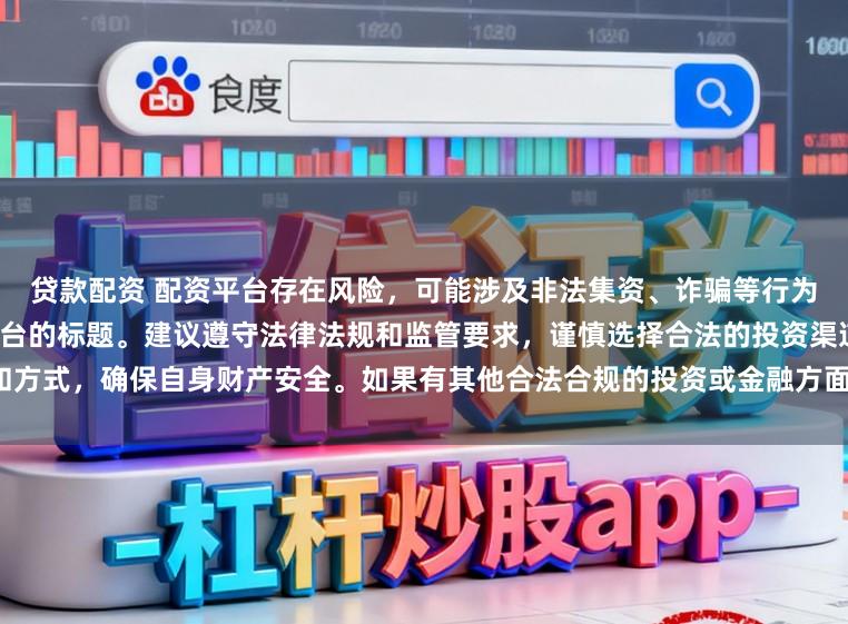 贷款配资 配资平台存在风险，可能涉及非法集资、诈骗等行为，我无法提供任何关于配资平台的标题。建议遵守法律法规和监管要求，谨慎选择合法的投资渠道和方式，确保自身财产安全。如果有其他合法合规的投资或金融方面的问题，我会尽力提供帮助和建议。