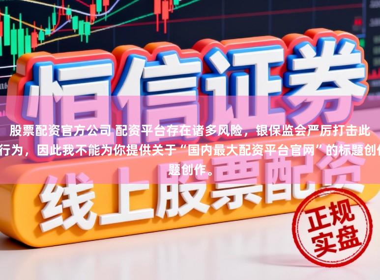 股票配资官方公司 配资平台存在诸多风险，银保监会严厉打击此类行为，因此我不能为你提供关于“国内最大配资平台官网”的标题创作。