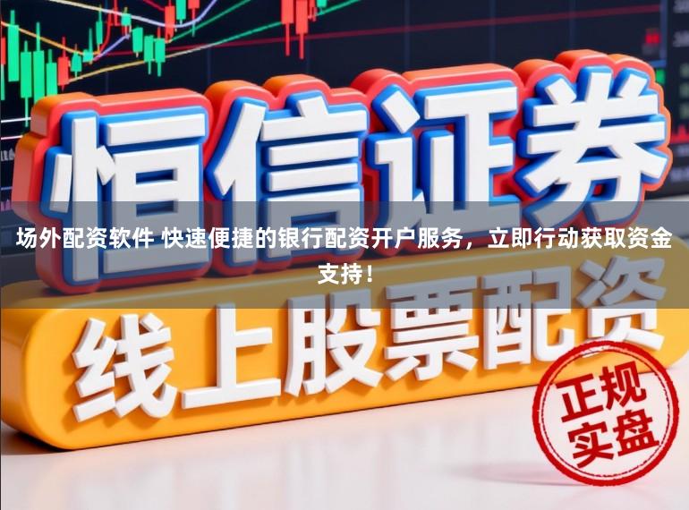 场外配资软件 快速便捷的银行配资开户服务，立即行动获取资金支持！