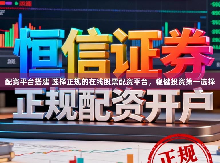 配资平台搭建 选择正规的在线股票配资平台，稳健投资第一选择