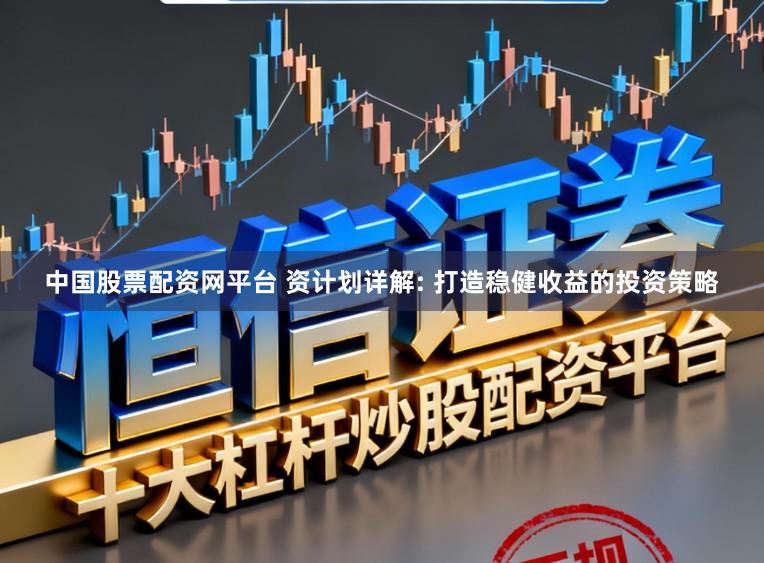 中国股票配资网平台 资计划详解: 打造稳健收益的投资策略
