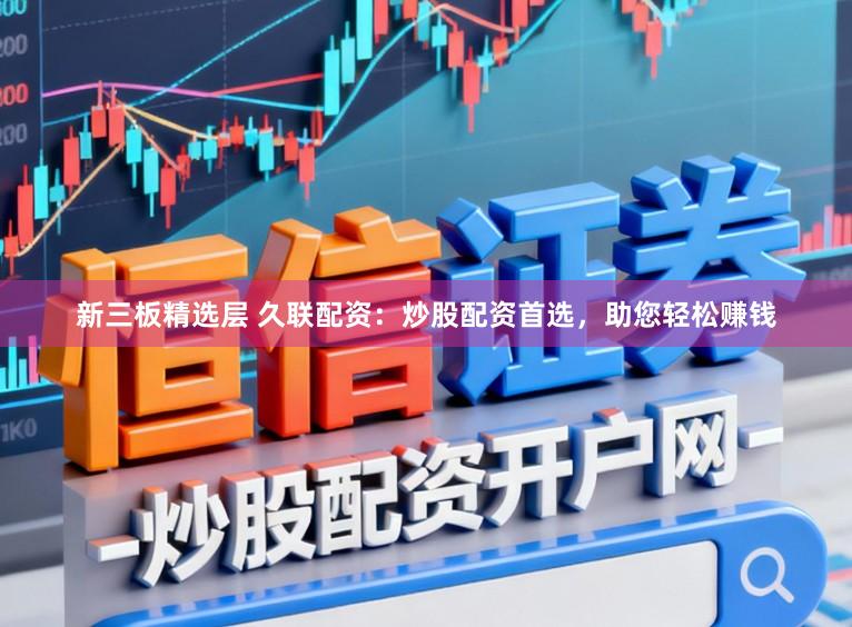 新三板精选层 久联配资：炒股配资首选，助您轻松赚钱