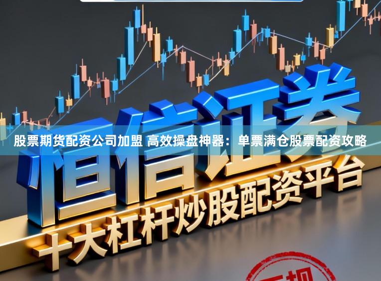 股票期货配资公司加盟 高效操盘神器：单票满仓股票配资攻略