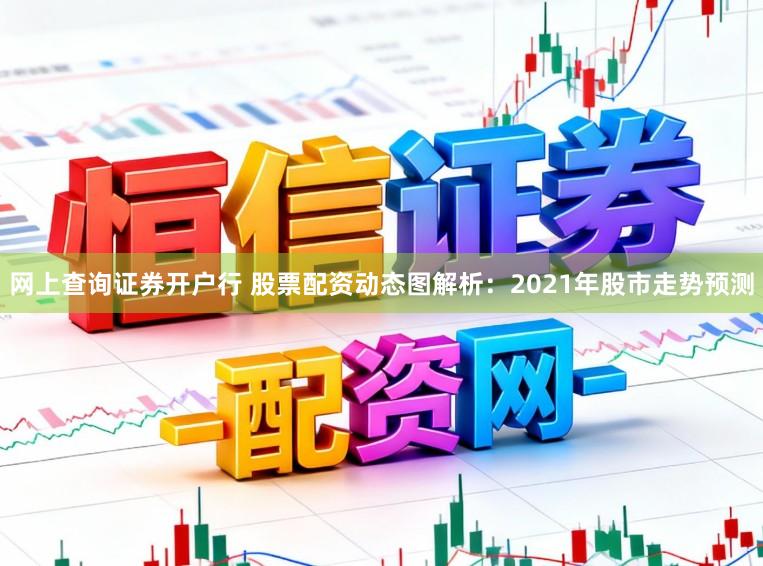 网上查询证券开户行 股票配资动态图解析：2021年股市走势预测