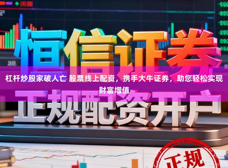 杠杆炒股家破人亡 股票线上配资，携手大牛证券，助您轻松实现财富增值