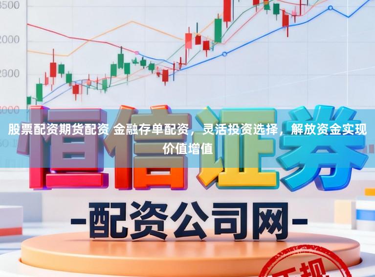 股票配资期货配资 金融存单配资，灵活投资选择，解放资金实现价值增值