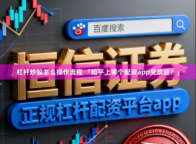杠杆炒股怎么操作流程 「知乎上哪个配资app受欢迎？」
