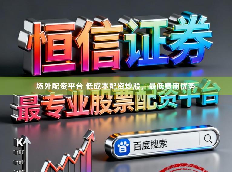 场外配资平台 低成本配资炒股，最低费用优势