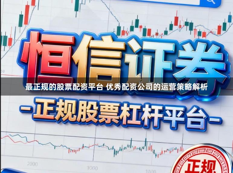 最正规的股票配资平台 优秀配资公司的运营策略解析