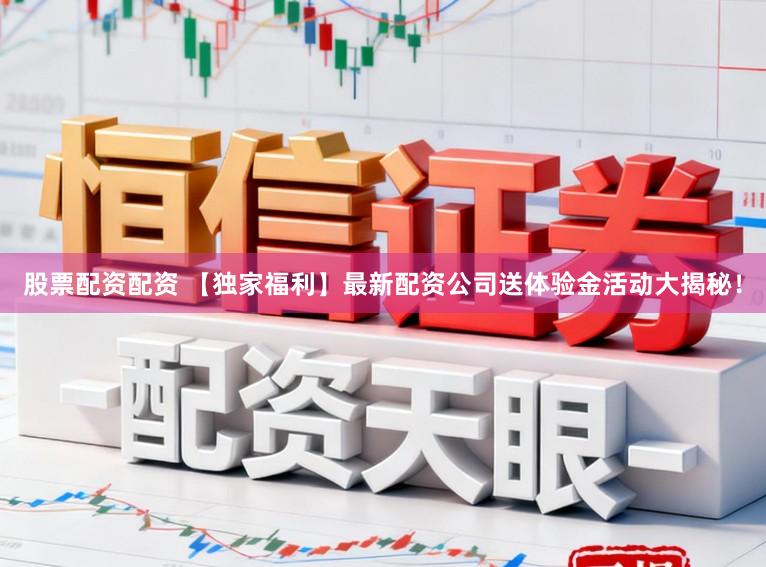 股票配资配资 【独家福利】最新配资公司送体验金活动大揭秘！
