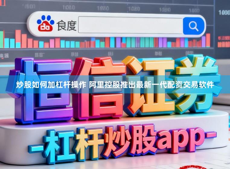 炒股如何加杠杆操作 阿里控股推出最新一代配资交易软件