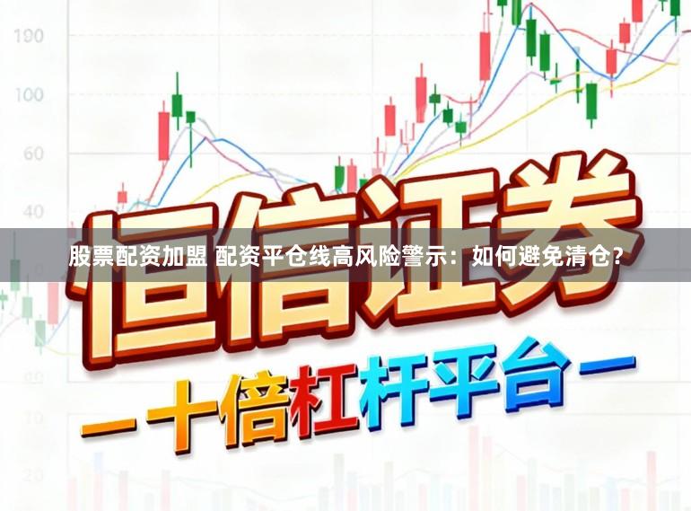 股票配资加盟 配资平仓线高风险警示：如何避免清仓？