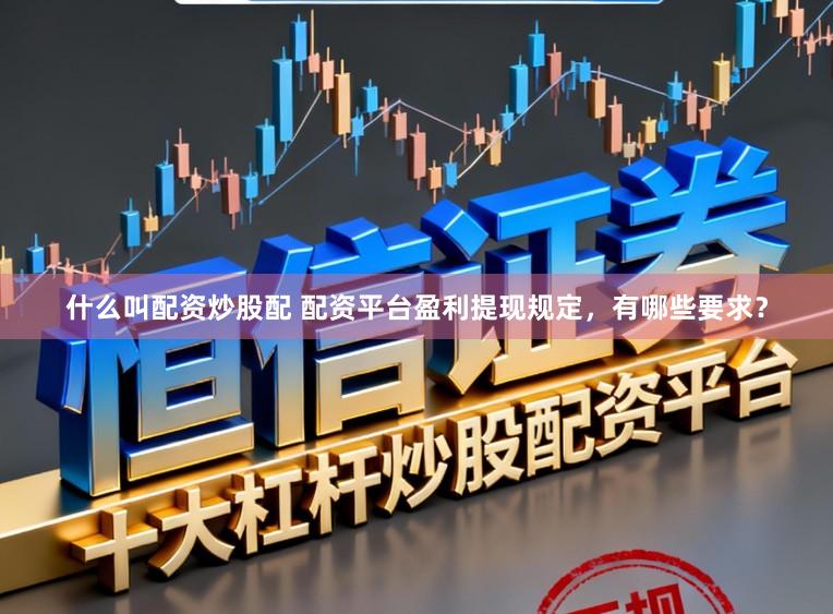 什么叫配资炒股配 配资平台盈利提现规定，有哪些要求？